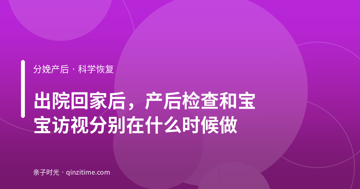 出院回家后，产后检查和宝宝访视分别在什么时候做